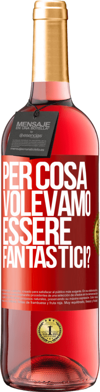 «per cosa volevamo essere fantastici?» Edizione ROSÉ