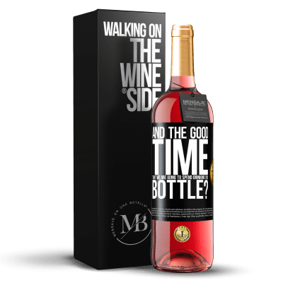 «and the good time that we are going to spend drinking this bottle?» ROSÉ Edition