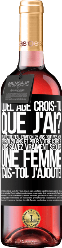 29,95 € | Vin rosé Édition ROSÉ Quel âge crois-tu que j'ai? Pour ta peau environ 25 ans, pour tes yeux environ 20 ans et pour ton corps 18. Tu sais vraiment séd Étiquette Noire. Étiquette personnalisable Vin jeune Récolte 2024 Tempranillo