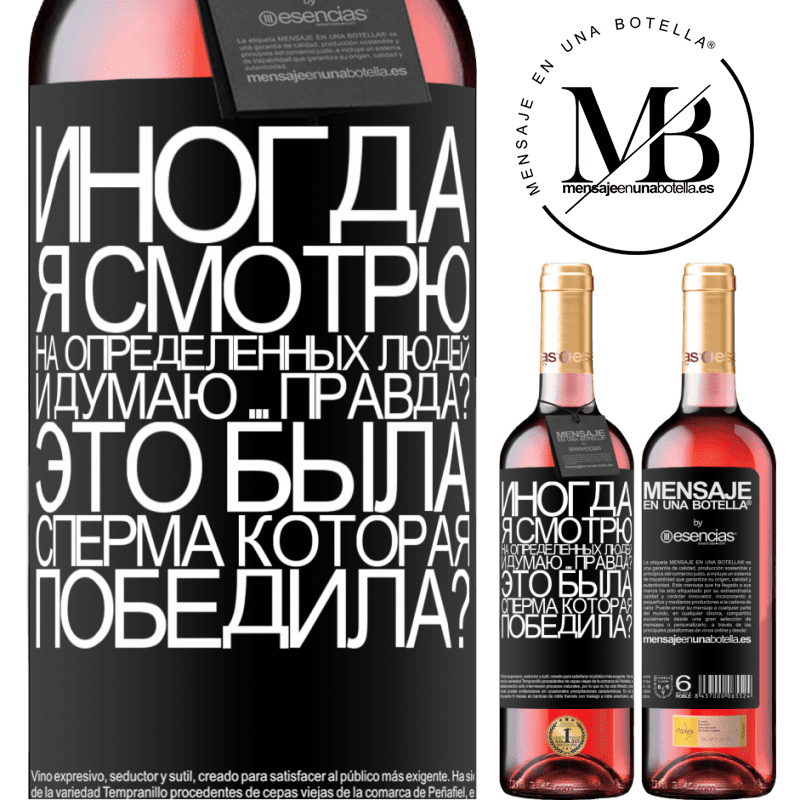 «Иногда я смотрю на определенных людей и думаю ... Правда? Это была сперма, которая победила?» Издание ROSÉ