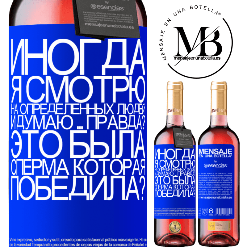 «Иногда я смотрю на определенных людей и думаю ... Правда? Это была сперма, которая победила?» Издание ROSÉ