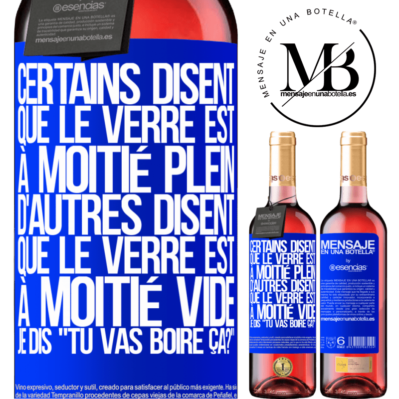 «Certains disent que le verre est à moitié plein, d'autres disent que le verre est à moitié vide. Moi je dis, est-ce que tu vas b» Édition ROSÉ