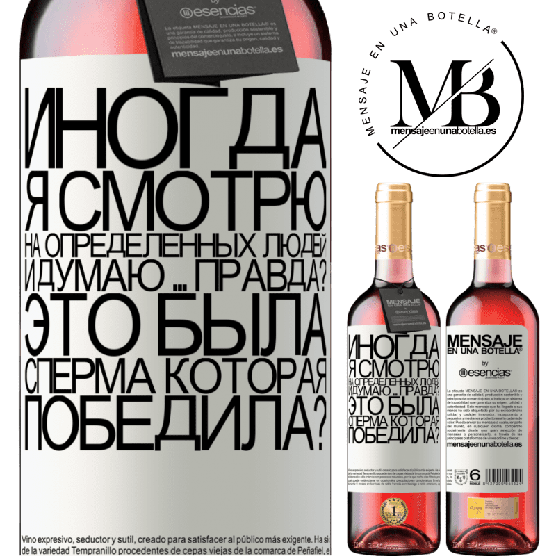 «Иногда я смотрю на определенных людей и думаю ... Правда? Это была сперма, которая победила?» Издание ROSÉ