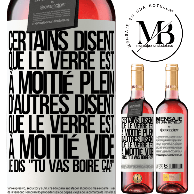 «Certains disent que le verre est à moitié plein, d'autres disent que le verre est à moitié vide. Moi je dis, est-ce que tu vas b» Édition ROSÉ