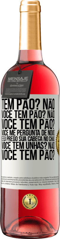 «Tem pão? Não. Você tem pão? Não. Você tem pão? Você me pergunta de novo e eu prego sua cabeça no chão. Você tem unhas? Não» Edição ROSÉ