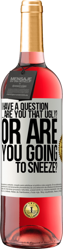 «I have a question ... Are you that ugly? Or are you going to sneeze?» ROSÉ Edition