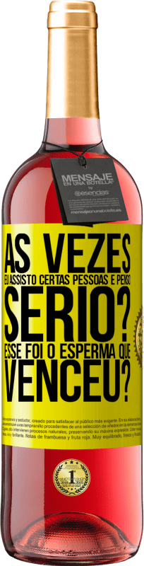 «Às vezes eu assisto certas pessoas e penso ... Sério? Esse foi o esperma que venceu?» Edição ROSÉ
