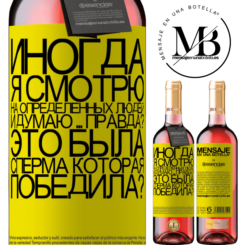 «Иногда я смотрю на определенных людей и думаю ... Правда? Это была сперма, которая победила?» Издание ROSÉ