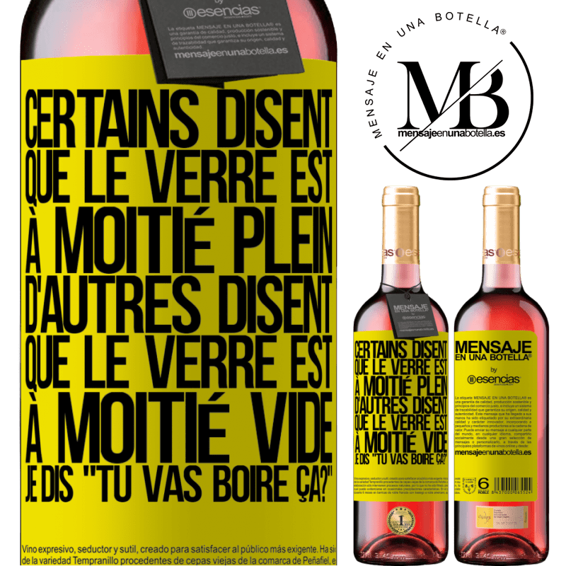 «Certains disent que le verre est à moitié plein, d'autres disent que le verre est à moitié vide. Moi je dis, est-ce que tu vas b» Édition ROSÉ