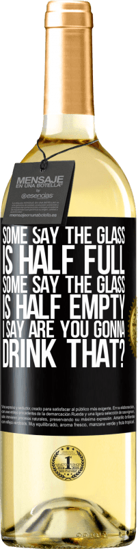 «Some say the glass is half full, some say the glass is half empty. I say are you gonna drink that?» WHITE Edition