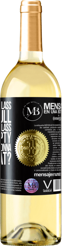 «Some say the glass is half full, some say the glass is half empty. I say are you gonna drink that?» WHITE Edition