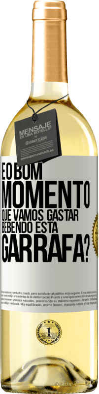 «e o bom momento que vamos gastar bebendo esta garrafa?» Edição WHITE