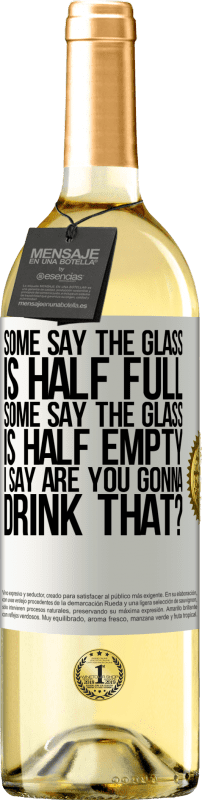 «Some say the glass is half full, some say the glass is half empty. I say are you gonna drink that?» WHITE Edition