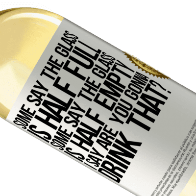 Unique & Personal Expressions. «Some say the glass is half full, some say the glass is half empty. I say are you gonna drink that?» WHITE Edition