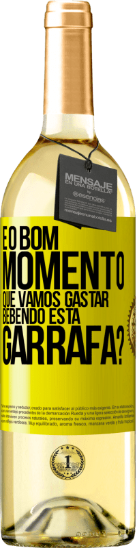 «e o bom momento que vamos gastar bebendo esta garrafa?» Edição WHITE