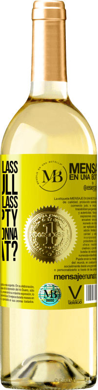 «Some say the glass is half full, some say the glass is half empty. I say are you gonna drink that?» WHITE Edition
