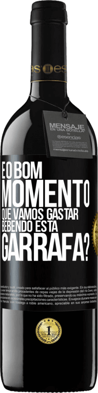 «e o bom momento que vamos gastar bebendo esta garrafa?» Edição RED MBE Reserva