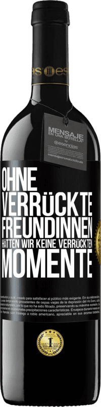 Kostenloser Versand | Rotwein RED Ausgabe MBE Reserve Ohne verrückte Freundinnen hätten wir keine verrückten Momente Schwarzes Etikett. Anpassbares Etikett Reserve 12 Monate Ernte 2014 Tempranillo