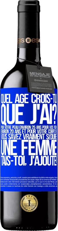 39,95 € | Vin rouge Édition RED MBE Réserve Quel âge crois-tu que j'ai? Pour ta peau environ 25 ans, pour tes yeux environ 20 ans et pour ton corps 18. Tu sais vraiment séd Étiquette Bleue. Étiquette personnalisable Réserve 12 Mois Récolte 2015 Tempranillo