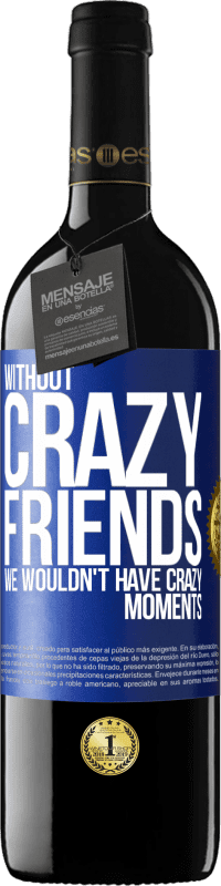 39,95 € | Red Wine RED Edition MBE Reserve Without crazy friends, we wouldn't have crazy moments Blue Label. Customizable label Reserve 12 Months Harvest 2016 Tempranillo