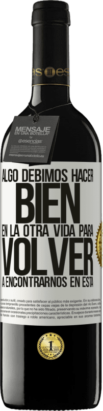 39,95 € | Vino Tinto Edición RED MBE Reserva Algo debimos hacer bien en la otra vida para volver a encontrarnos en esta Etiqueta Blanca. Etiqueta personalizable Reserva 12 Meses Cosecha 2015 Tempranillo