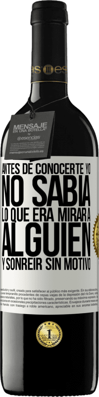 39,95 € | Vino Tinto Edición RED MBE Reserva Antes de conocerte, yo no sabía lo que era mirar a alguien y sonreir sin motivo Etiqueta Blanca. Etiqueta personalizable Reserva 12 Meses Cosecha 2015 Tempranillo