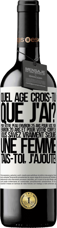 39,95 € | Vin rouge Édition RED MBE Réserve Quel âge crois-tu que j'ai? Pour ta peau environ 25 ans, pour tes yeux environ 20 ans et pour ton corps 18. Tu sais vraiment séd Étiquette Blanche. Étiquette personnalisable Réserve 12 Mois Récolte 2015 Tempranillo