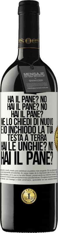 39,95 € | Vino rosso Edizione RED MBE Riserva Ha il pane? No. Hai il pane? No. Hai il pane? Me lo chiedi di nuovo e io inchiodo la tua testa a terra. Hai le unghie? No Etichetta Bianca. Etichetta personalizzabile Riserva 12 Mesi Raccogliere 2015 Tempranillo