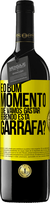 «e o bom momento que vamos gastar bebendo esta garrafa?» Edição RED MBE Reserva