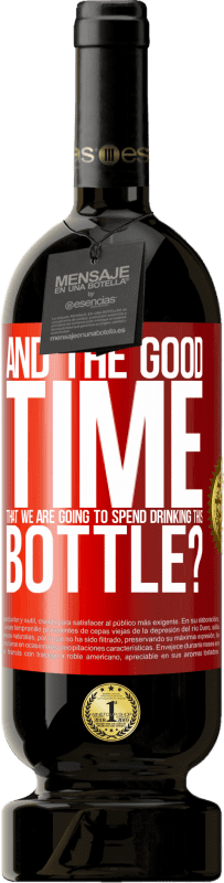«and the good time that we are going to spend drinking this bottle?» Premium Edition MBS® Reserva
