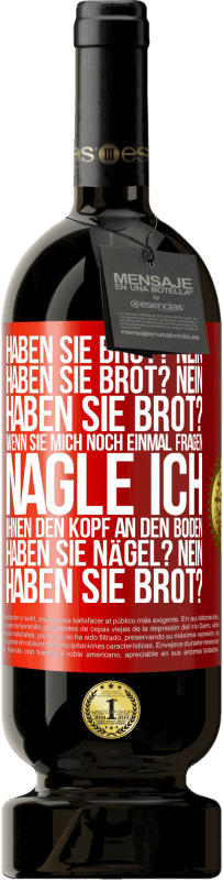 49,95 € | Rotwein Premium Ausgabe MBS® Reserve Haben Sie Brot? Nein. Haben Sie Brot? Nein. Haben Sie Brot? Wenn Sie mich noch einmal fragen, nagle ich Ihnen den Kopf an den Bo Rote Markierung. Anpassbares Etikett Reserve 12 Monate Ernte 2015 Tempranillo