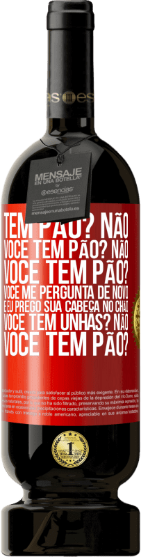 «Tem pão? Não. Você tem pão? Não. Você tem pão? Você me pergunta de novo e eu prego sua cabeça no chão. Você tem unhas? Não» Edição Premium MBS® Reserva