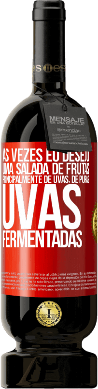 «Às vezes eu desejo uma salada de frutas, principalmente de uvas, de uvas puras fermentadas» Edição Premium MBS® Reserva