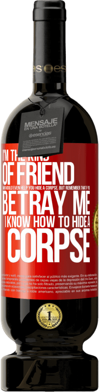 Free Shipping | Red Wine Premium Edition MBS® Reserve I'm the kind of friend who would even help you hide a corpse, but remember that if you betray me… I know how to hide a corpse Red Label. Customizable label Reserve 12 Months Harvest 2014 Tempranillo