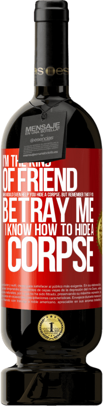 49,95 € Free Shipping | Red Wine Premium Edition MBS® Reserve I'm the kind of friend who would even help you hide a corpse, but remember that if you betray me… I know how to hide a corpse Red Label. Customizable label Reserve 12 Months Harvest 2016 Tempranillo