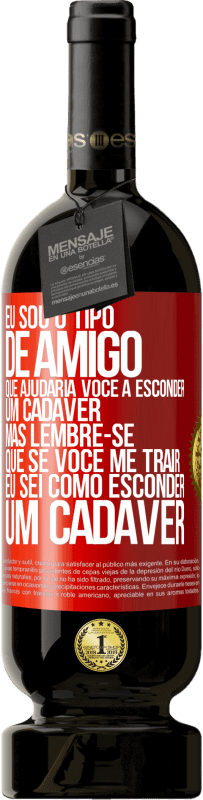 49,95 € Envio grátis | Vinho tinto Edição Premium MBS® Reserva Eu sou o tipo de amigo que ajudaria você a esconder um cadáver, mas lembre-se que se você me trair ... Eu sei como esconder Etiqueta Vermelha. Etiqueta personalizável Reserva 12 Meses Colheita 2016 Tempranillo