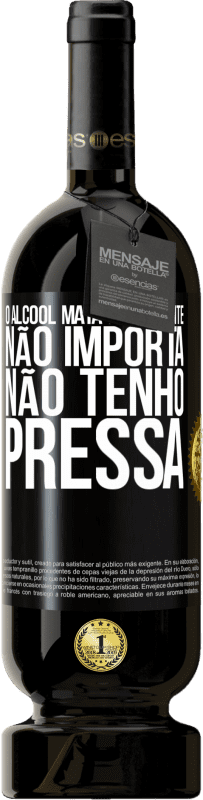 «O álcool mata lentamente ... Não importa, não tenho pressa» Edição Premium MBS® Reserva