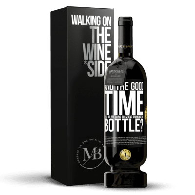 «and the good time that we are going to spend drinking this bottle?» Premium Edition MBS® Reserve