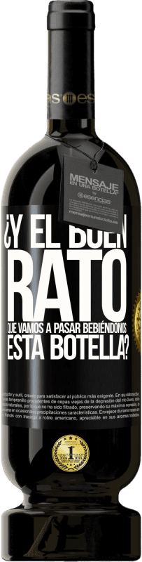 «¿Y el buen rato que vamos a pasar bebiéndonos esta botella?» Edición Premium MBS® Reserva