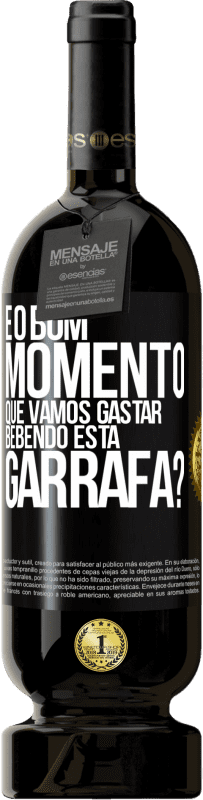 «e o bom momento que vamos gastar bebendo esta garrafa?» Edição Premium MBS® Reserva