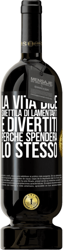 «La vita dice smettila di lamentarti e divertiti, perché spenderà lo stesso» Edizione Premium MBS® Riserva