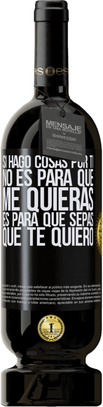 49,95 € | Vino Tinto Edición Premium MBS® Reserva Si hago cosas por ti, no es para que me quieras. Es para que sepas que te quiero Etiqueta Negra. Etiqueta personalizable Reserva 12 Meses Cosecha 2016 Tempranillo