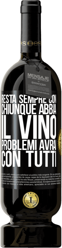 «Resta sempre con chiunque abbia il vino. Problemi avrai con tutti» Edizione Premium MBS® Riserva