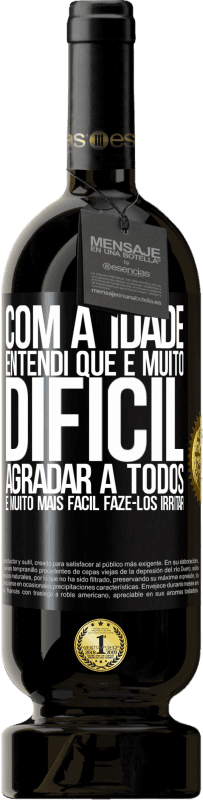 «Com a idade, entendi que é muito difícil agradar a todos. É muito mais fácil fazê-los irritar» Edição Premium MBS® Reserva
