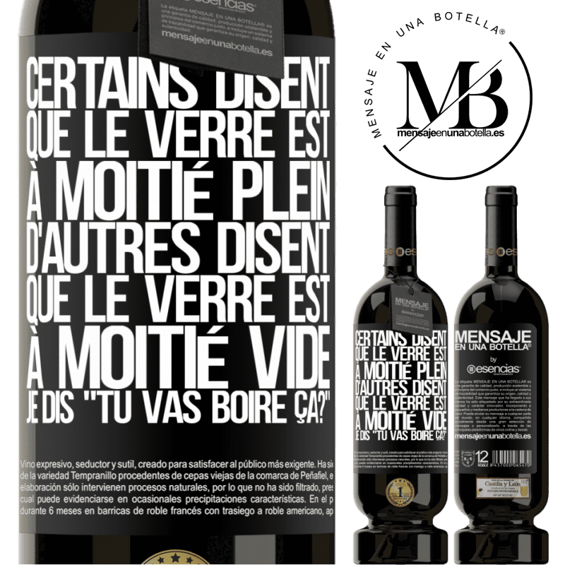 «Certains disent que le verre est à moitié plein, d'autres disent que le verre est à moitié vide. Moi je dis, est-ce que tu vas b» Édition Premium MBS® Réserve