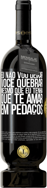 «Eu não vou deixar você quebrar, mesmo que eu tenha que te amar em pedaços» Edição Premium MBS® Reserva