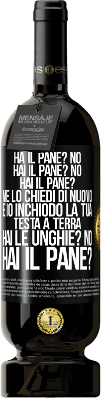 «Ha il pane? No. Hai il pane? No. Hai il pane? Me lo chiedi di nuovo e io inchiodo la tua testa a terra. Hai le unghie? No» Edizione Premium MBS® Riserva