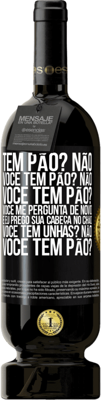 «Tem pão? Não. Você tem pão? Não. Você tem pão? Você me pergunta de novo e eu prego sua cabeça no chão. Você tem unhas? Não» Edição Premium MBS® Reserva