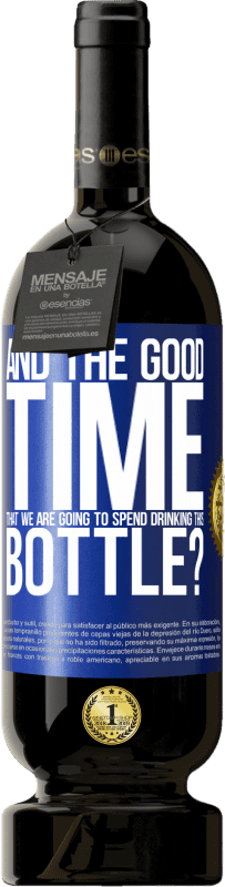 «and the good time that we are going to spend drinking this bottle?» Premium Edition MBS® Reserve