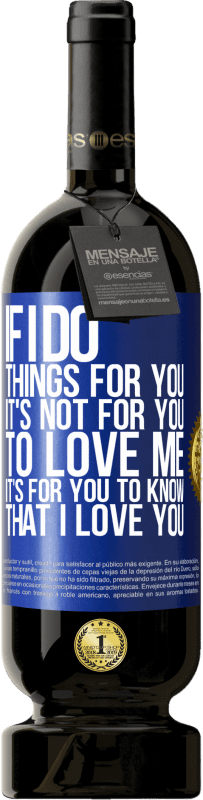 49,95 € | Red Wine Premium Edition MBS® Reserve If I do things for you, it's not for you to love me. It's for you to know that I love you Blue Label. Customizable label Reserve 12 Months Harvest 2016 Tempranillo